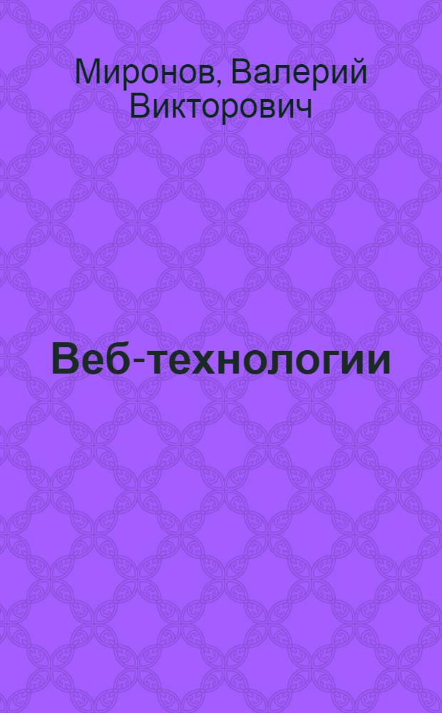 Веб-технологии : теория и практика : учебное пособие для студентов всех форм обучения, обучающихся по направлению подготовки бакалавров 230700 "Прикладная информатика" : программистам и разработчикам информационных систем