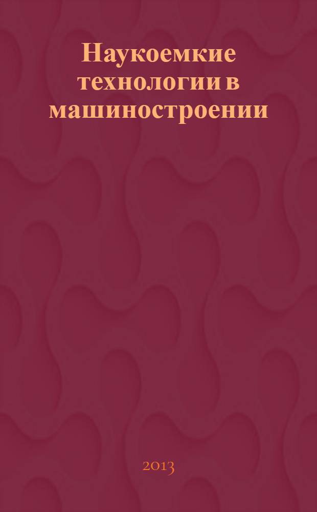 Наукоемкие технологии в машиностроении : материалы всероссийской научно-практической конференции, г. Ишимбай, 17-18 мая 2013 г