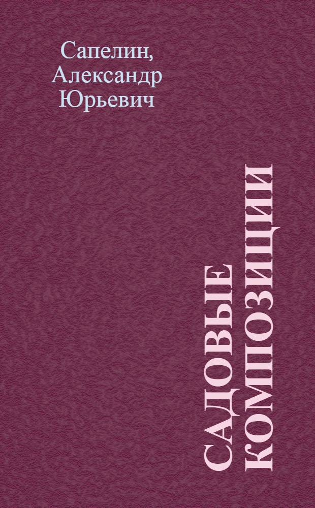Садовые композиции : принципы построения и авторские схемы композиций одностороннего и кругового обзора