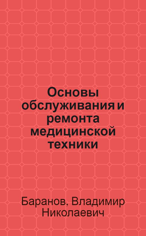 Основы обслуживания и ремонта медицинской техники : учебное пособие для студентов высших учебных заведений, обучающихся по направлениям подготовки: 201000.62 - "Биотехнические системы и технологии" (бакалавриат), 200401 "Биотехнические и медицинские аппараты и системы", 200402 "Инженерное дело в медико-биологической практике" (специалитет)