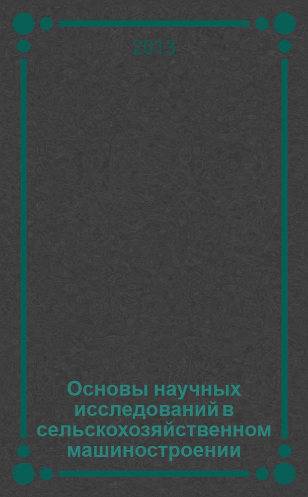 Основы научных исследований в сельскохозяйственном машиностроении : учебное пособие для студентов высших учебных заведений, обучающихся по специальности 190206, 190109 "Сельскохозяйственное машиностроение"