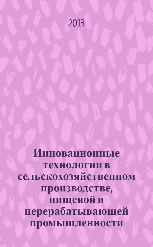 Инновационные технологии в сельскохозяйственном производстве, пищевой и перерабатывающей промышленности : материалы международной научно-практической конференции, проходившей в рамках IV этапа Евразийского экономического форума молодежи "Диалог цивилизаций - Youth global mind", направление "Евразия как территория здоровья", 3-5 декабря 2012 года