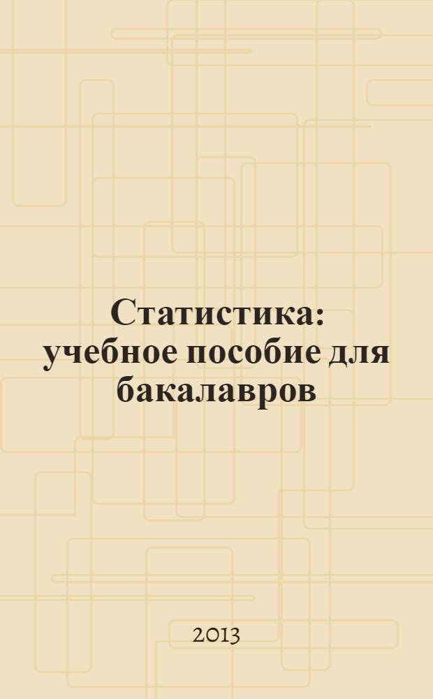 Статистика : учебное пособие для бакалавров : для студентов высших аграрных учебных заведений, обучающихся по направлению 080100.62 "Экономика"