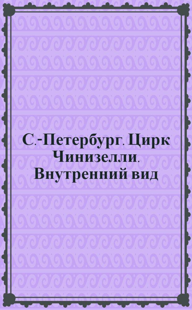 С.-Петербург. Цирк Чинизелли. Внутренний вид = St.-Pétersbourg. Le cirque Ciniselli. Vue de l'intérieur : открытое письмо