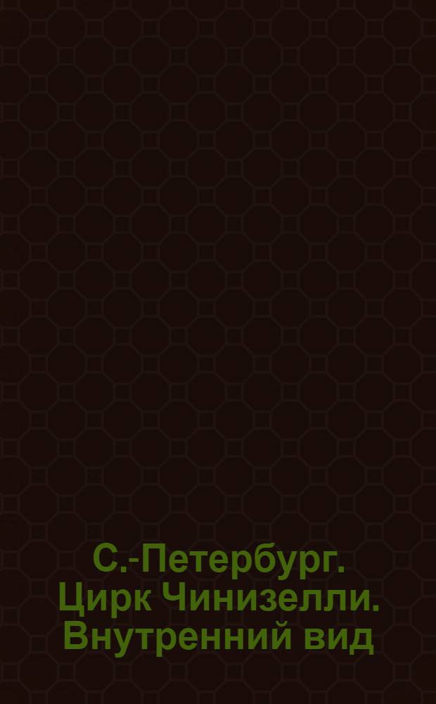 С.-Петербург. Цирк Чинизелли. Внутренний вид = St.-Pétersbourg. Le cirque Ciniselli. Vue de l'intérieur : открытое письмо