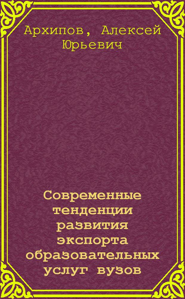 Современные тенденции развития экспорта образовательных услуг вузов: мировой опыт, российская практика, региональный потенциал : монография