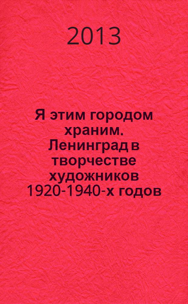 Я этим городом храним. Ленинград в творчестве художников 1920-1940-х годов : каталог выставки