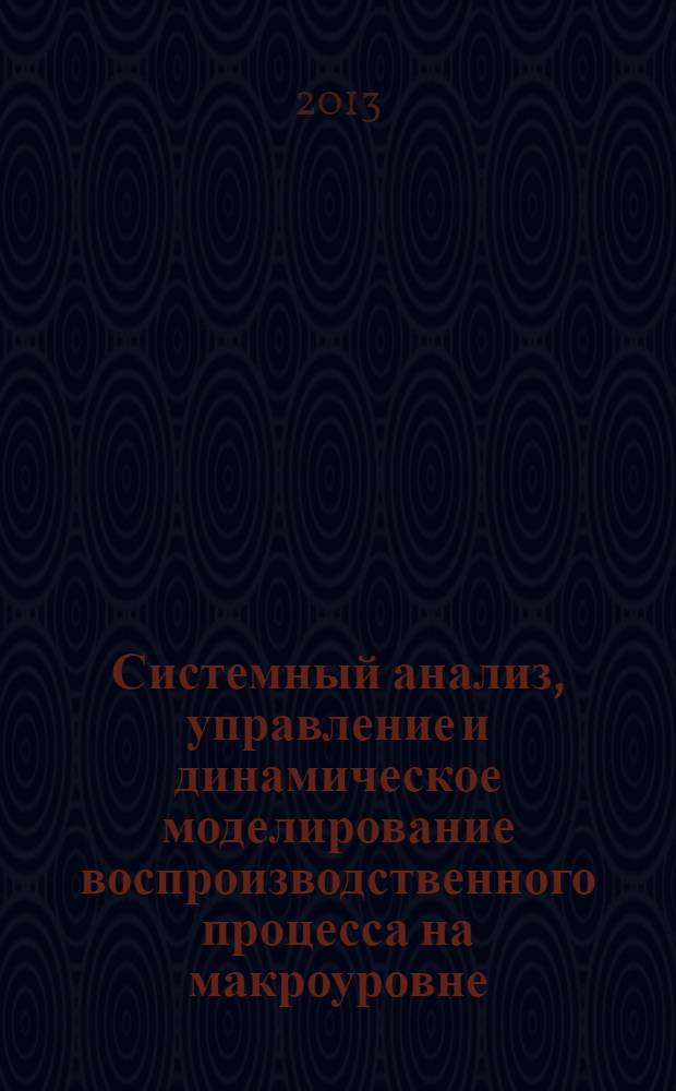 Системный анализ, управление и динамическое моделирование воспроизводственного процесса на макроуровне : учебное пособие для студентов высших учебных заведений, обучающихся по направлению подготовки бакалавров "Системный анализ и управление"