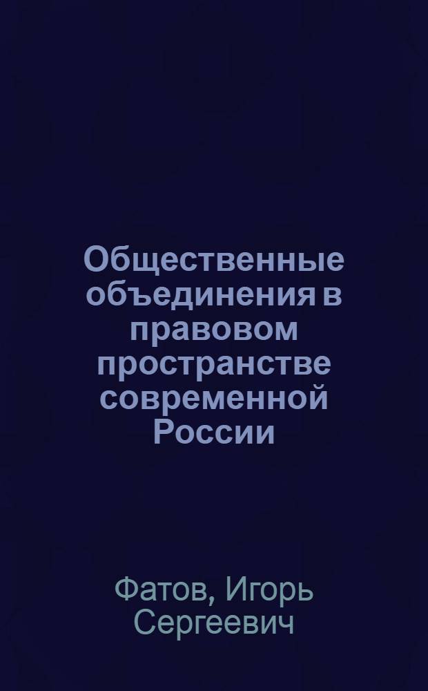Общественные объединения в правовом пространстве современной России : (институциональный и содержательный аспект)