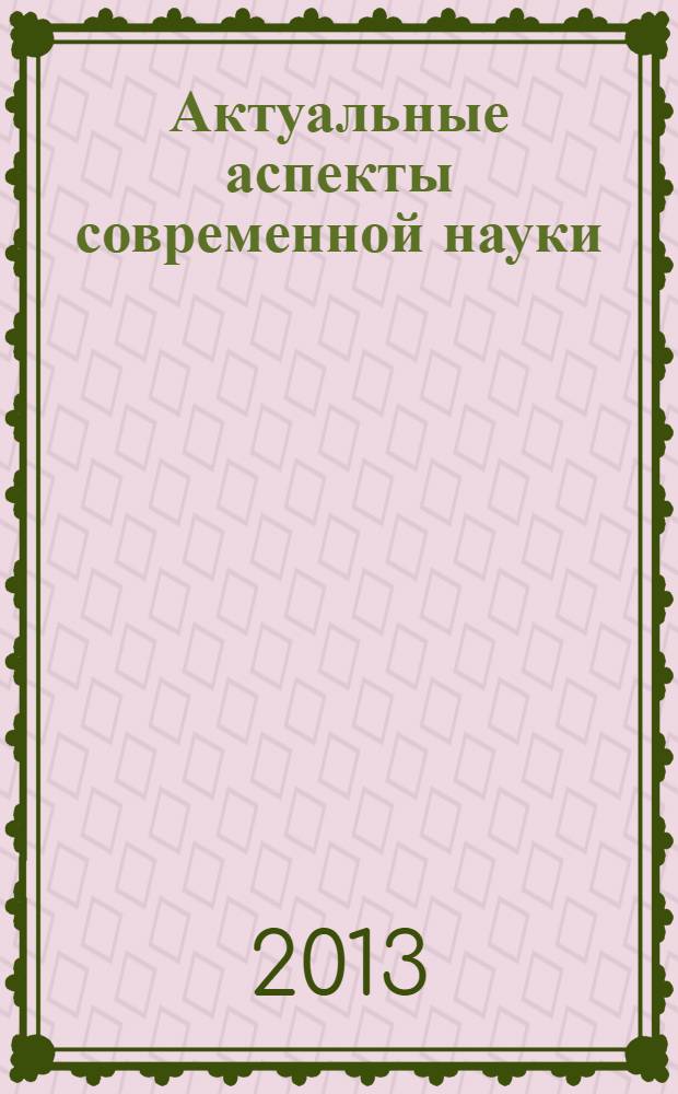 Актуальные аспекты современной науки : сборник материалов Международной научно-практической конференции № 3, Российская Федерация, г. Липецк, 20 декабря 2013 г. Ч. 1