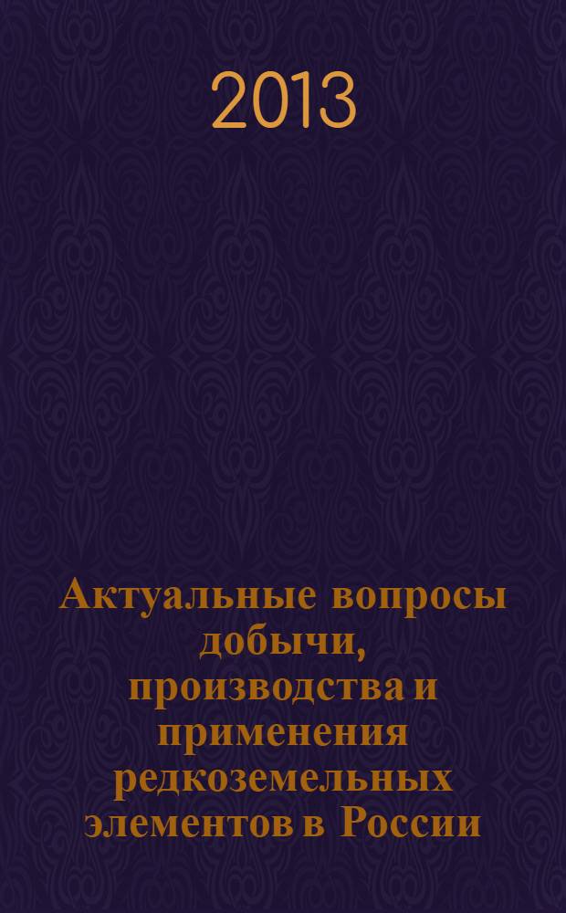 Актуальные вопросы добычи, производства и применения редкоземельных элементов в России : материалы Всероссийской конференции РЗМ-2013, 20-21 ноября 2013 г. : сборник докладов