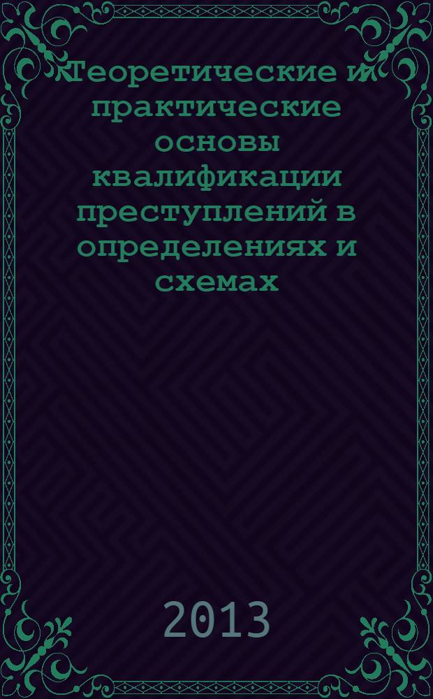 Теоретические и практические основы квалификации преступлений в определениях и схемах : учебное пособие