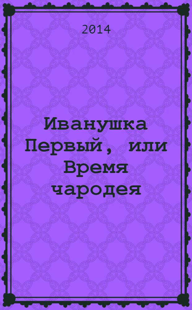 Иванушка Первый, или Время чародея : повесть