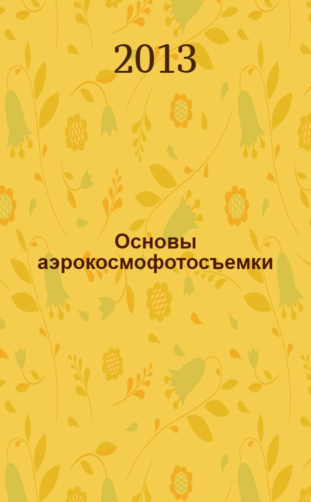 Основы аэрокосмофотосъемки : учебное пособие для студентов, обучающихся по программам высшего профессионального образования специальности 130101 Прикладная геология