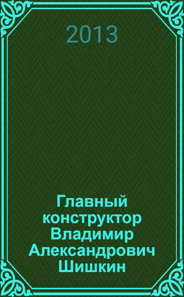 Главный конструктор Владимир Александрович Шишкин : жизнь, посвященная делу