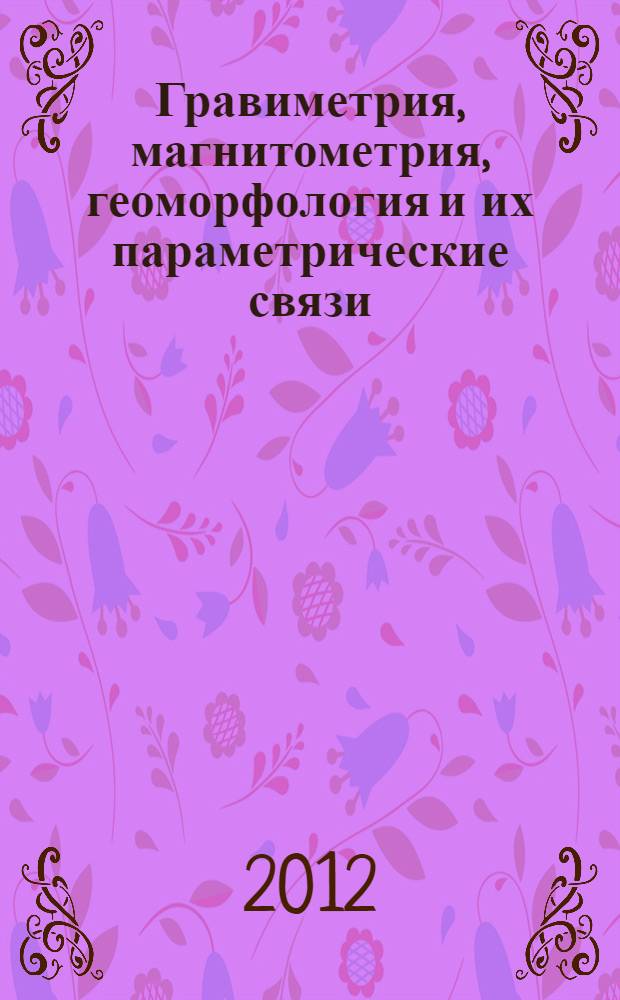 Гравиметрия, магнитометрия, геоморфология и их параметрические связи : монография