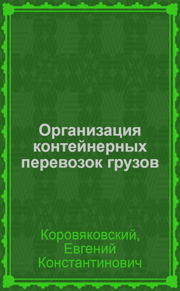 Организация контейнерных перевозок грузов : учебное пособие : для использования студентами, обучающихся по направлению "Торговое дело", "Менеджмент", специальности "Эксплуатация железных дорог", специализации "Транспортный бизнес и логистика", "Управление грузовой и коммерческой работой", "Экспедирование", при изучении дисциплин "Организация контейнерных перевозок" и "Контейнерно-транспортная система"