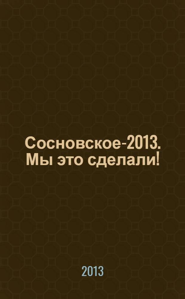 Сосновское-2013. Мы это сделали! : отчет о проделанной работе муниципального образования Муниципальный округ Сосновское
