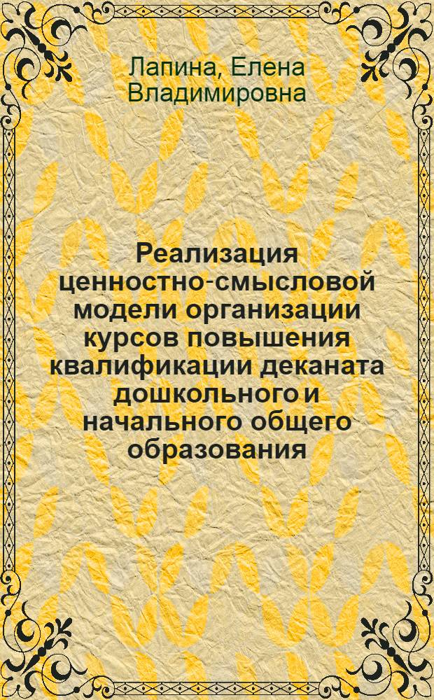 Реализация ценностно-смысловой модели организации курсов повышения квалификации деканата дошкольного и начального общего образования : методические рекомендации