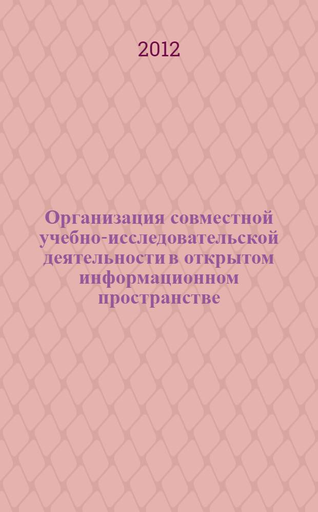 Организация совместной учебно-исследовательской деятельности в открытом информационном пространстве : коллективная монография