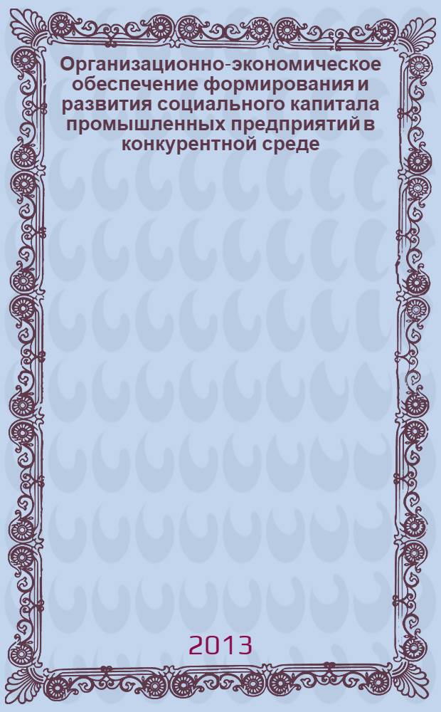 Организационно-экономическое обеспечение формирования и развития социального капитала промышленных предприятий в конкурентной среде : монография