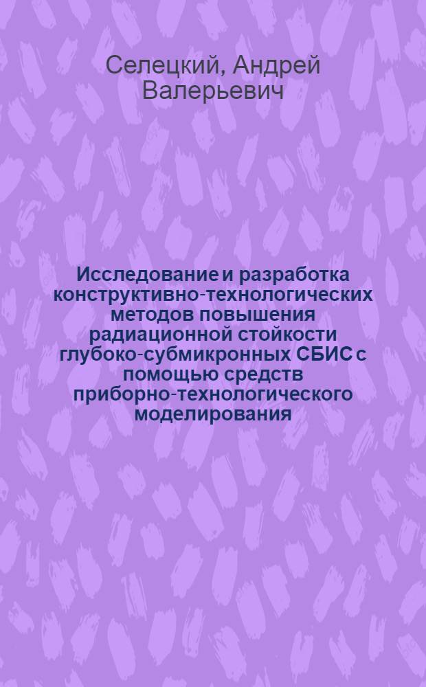 Исследование и разработка конструктивно-технологических методов повышения радиационной стойкости глубоко-субмикронных СБИС с помощью средств приборно-технологического моделирования : автореф. дис. на соиск. уч. степ. к. т. н. : специальность 05.27.01 <Твердотельная электроника, радиоэлектронные компоненты, микро- и наноэлектроника на квантовых эффектах>