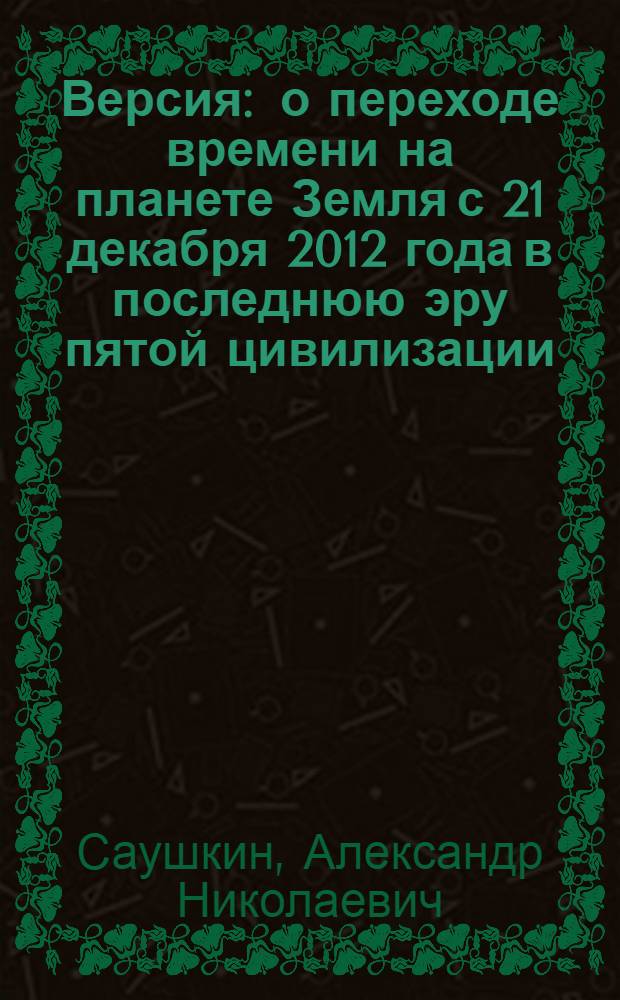 Версия : о переходе времени на планете Земля с 21 декабря 2012 года в последнюю эру пятой цивилизации. Что ждет человечество и как ему спастись от неизбежного армагеддона, о котором описывает Библия
