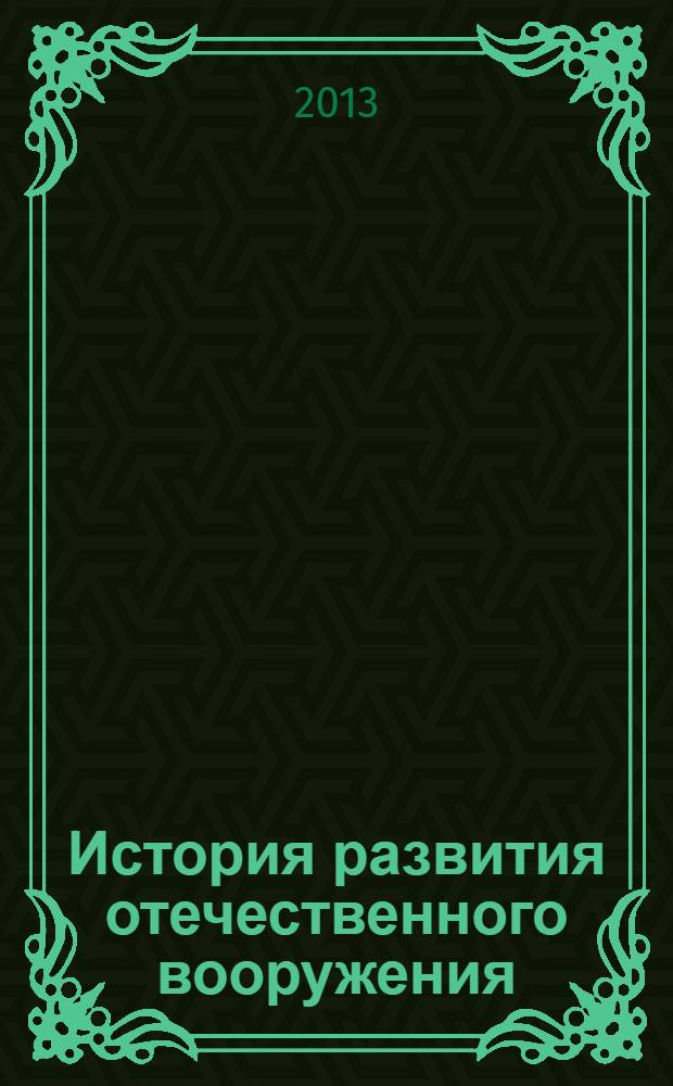 История развития отечественного вооружения : учебное пособие : для подготовки офицеров по военно-учетным специальностям (ВУС) 411100 (специалист ракетных войск стратегического назначения), 093300 (специалист радиосвязи войск специальной разведки) и 560200 (специалист автомобильных войск)