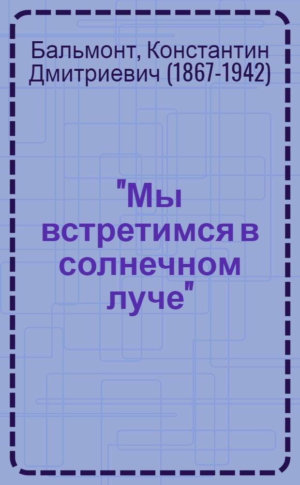 ''Мы встретимся в солнечном луче'' : письма Константина Бальмонта к Дагмар Шаховской, 1920-1926