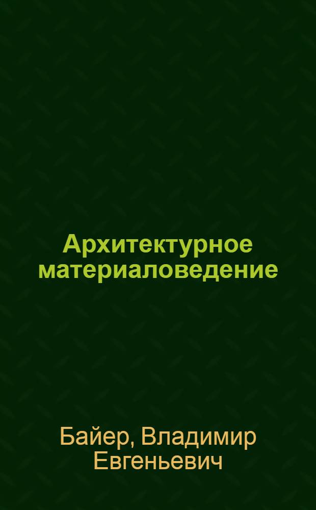 Архитектурное материаловедение : учебник : для студентов вузов, обучающихся по направлению 630100 "Архитектура" (2005 г.) : учебник для студентов вузов, обучающихся по направлению подготовки 270100 "Архитектура" (2011 г.)