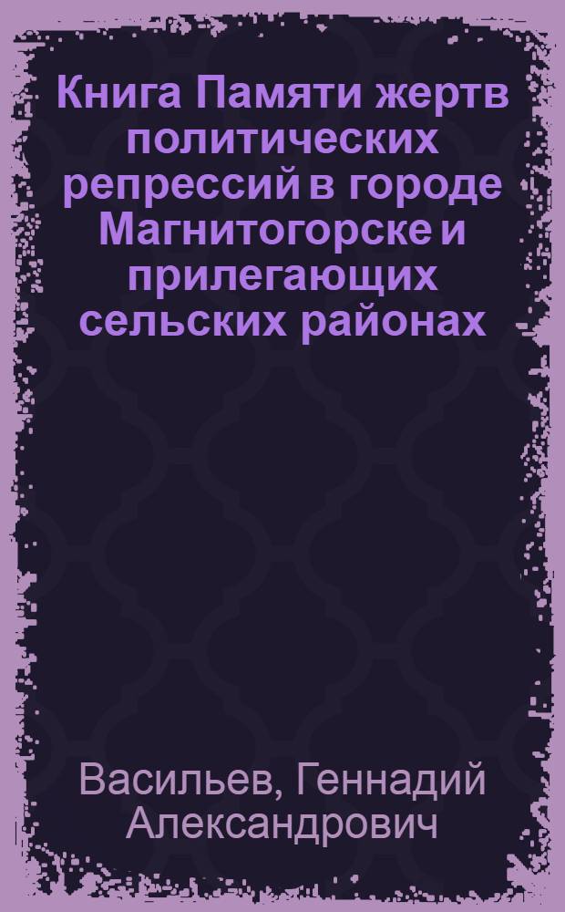 Книга Памяти жертв политических репрессий в городе Магнитогорске и прилегающих сельских районах: Агаповский, Брединский, Варненский, Верхнеуральский, Кизильский, Карталинский, Нагайбакский, Чесменский, 1929-1953