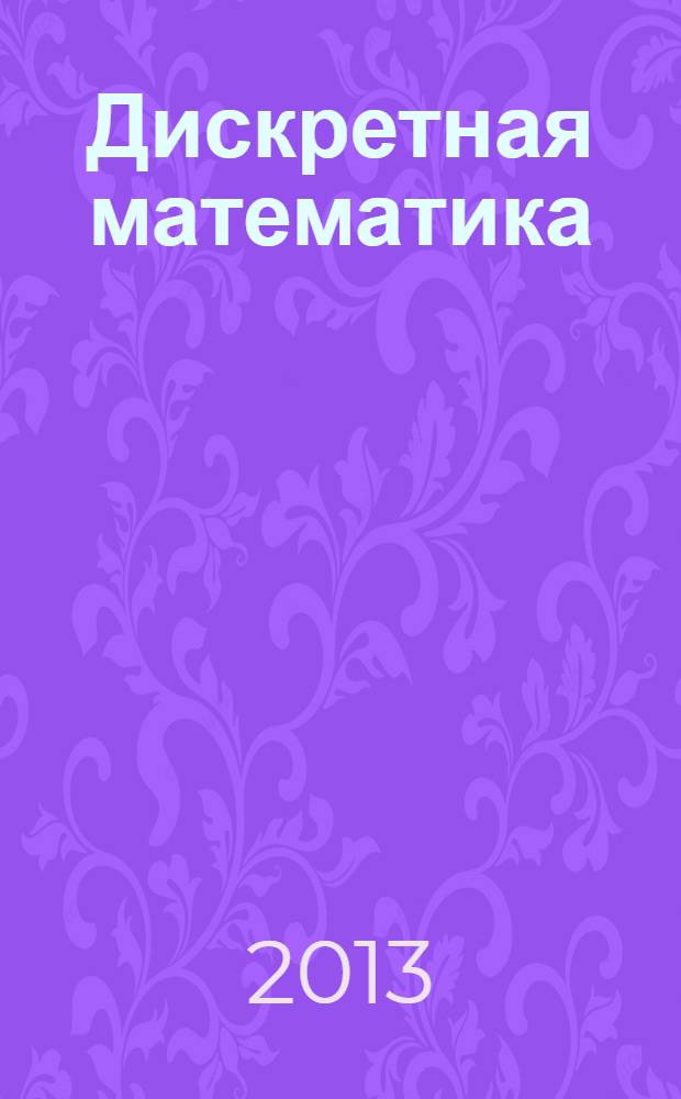 Дискретная математика : пособие по решению задач : для студентов технических университетов специальностей 210701.65, 210700.62 ''Инфокоммуникационные технологии и системы связи", 090900.62 "Информационная безопасность", 230700.62 "Прикладная информатика", 090915.65 "Безопасность информационных технологий в правоохранительной сфере" и студентов других специальностей, изучающих курс "Дискретная математика"