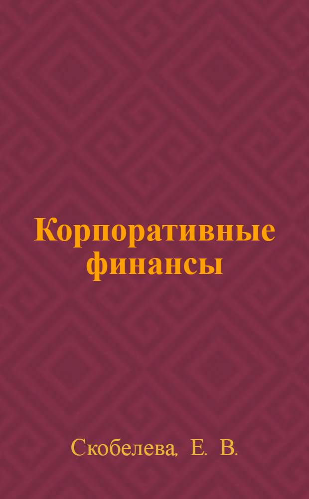 Корпоративные финансы : практикум : учебное пособие для студентов, обучающихся по специальности и направлению подготовки 080100.62 Экономика