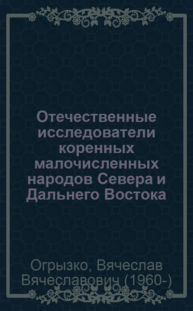 Отечественные исследователи коренных малочисленных народов Севера и Дальнего Востока : биобиблиографический словарь