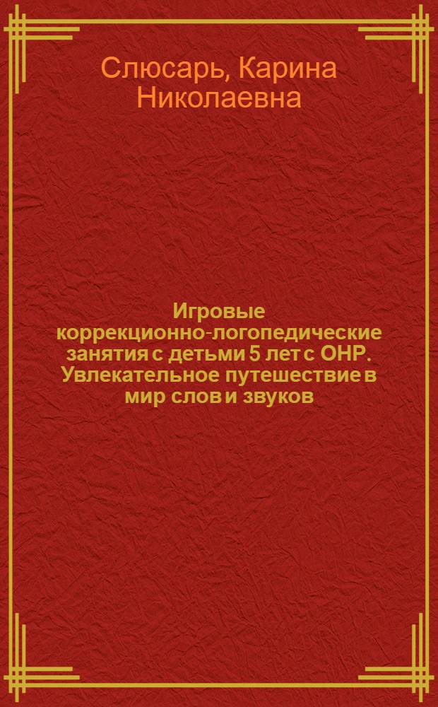 Игровые коррекционно-логопедические занятия с детьми 5 лет с ОНР. Увлекательное путешествие в мир слов и звуков. : пособие для логопедов, педагогов и дефектологов специальных (коррекционных) дошкольных учреждений