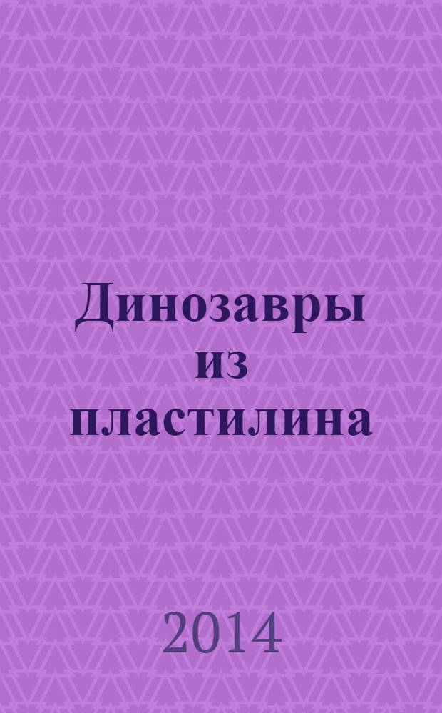 Динозавры из пластилина : секреты лепки. Смешивание цветов. Забавные персонажи : пошаговые иллюстрации к каждой фигурке! : быстро, легко, с удовольствием!