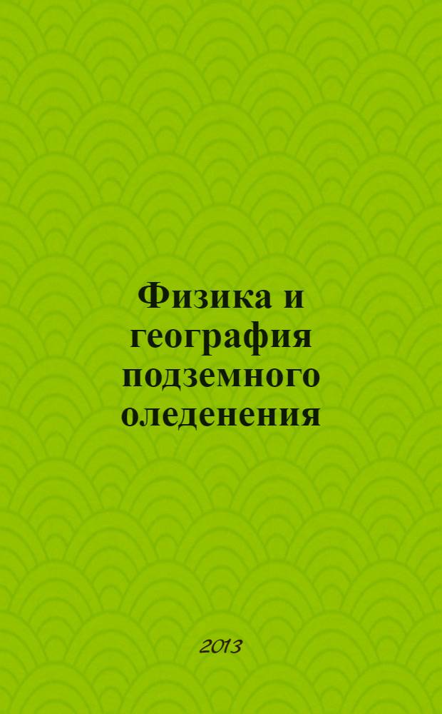 Физика и география подземного оледенения = Physics and geography of underground glaciation : учебное пособие для для студентов высших учебных заведений, обучающихся по направлению 021000 "География"