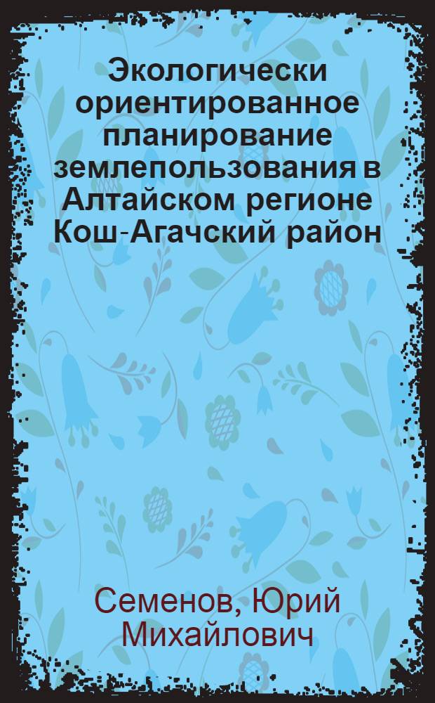 Экологически ориентированное планирование землепользования в Алтайском регионе Кош-Агачский район = Ecologically oriented land use planning in the Altai region Kosh-Agach district