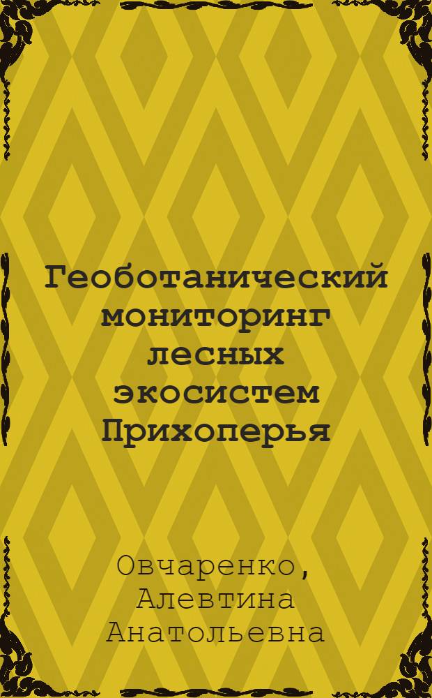 Геоботанический мониторинг лесных экосистем Прихоперья : учебно-методическое пособие для студентов специальностей 050102 - "Биология", 020800 - "Экология и природопользование"