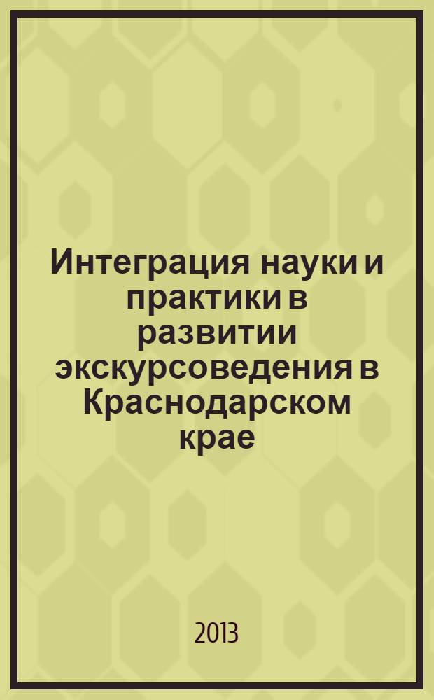 Интеграция науки и практики в развитии экскурсоведения в Краснодарском крае : сборник материалов межрегиональной научно-практической конференции "Интеграция науки и практики в развитии экскурсоведения в Краснодарском крае", г. Геленджик, 18-19 апреля 2013 г