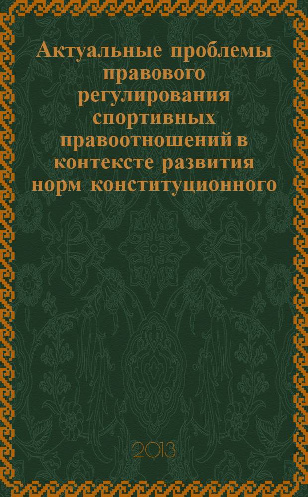 Актуальные проблемы правового регулирования спортивных правоотношений в контексте развития норм конституционного, гражданского, уголовного и иных отраслей российского и международного законодательства = Actual problems of legal regulation of sports of legal relations in the context of the development of the norms of constitutional, civil, criminal and other sectors of the Russian and international legislation : материалы V Международной научно-практической конференции (18 декабря 2013 г.)