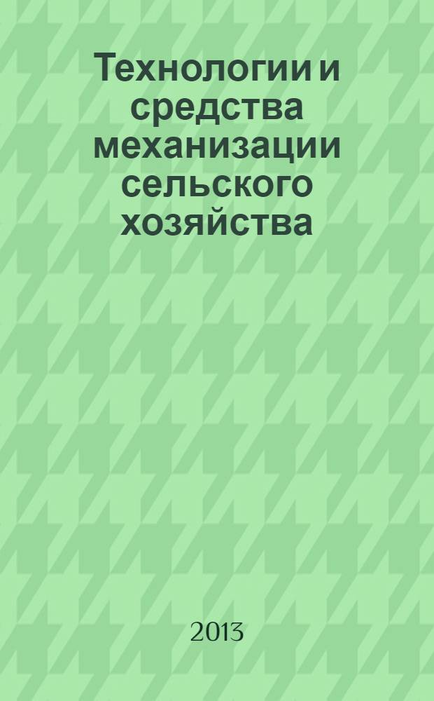 Технологии и средства механизации сельского хозяйства : сборник научных трудов по материалам ежегодной конференции профессорско-преподавательского состава и аспирантов, январь 2013 г.