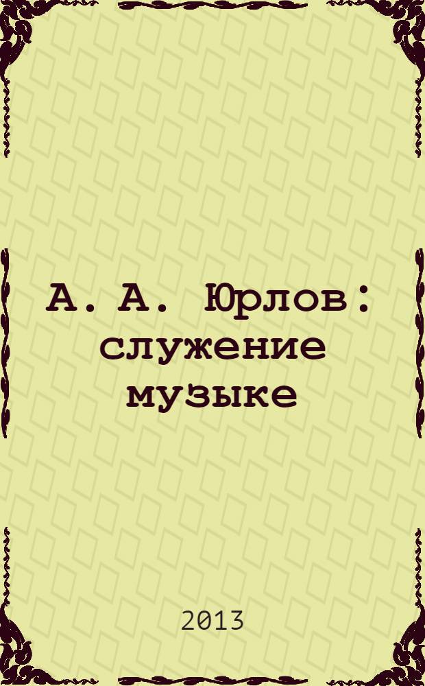А. А. Юрлов: служение музыке : статьи-воспоминания о музыканте и педагоге