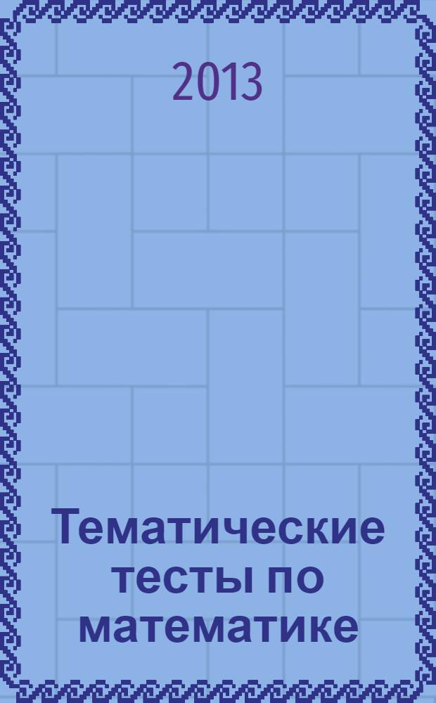 Тематические тесты по математике : учебное пособие