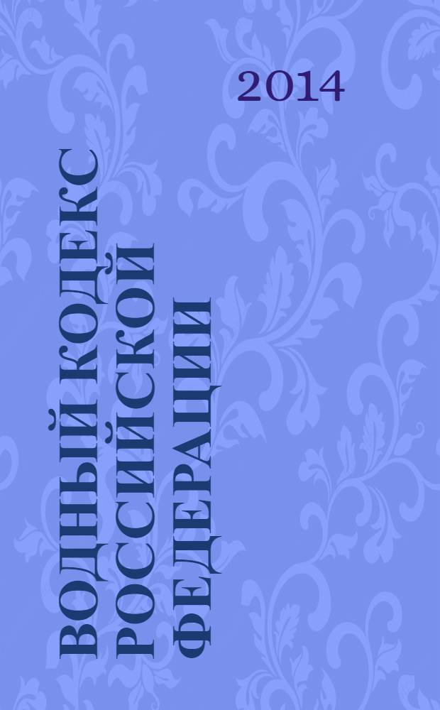 Водный кодекс Российской Федерации : текст с изменениями и дополнениями на 2014 год : от 3 июня 2006 года № 74-Ф3 : принят Государственной Думой 12 апреля 2006 года : одобрен Советом Федерации 26 мая 2006 года : (в ред. Федеральных законов от 04.12.2006 № 201-Ф3 ... от 21.10.2013 № 282-Ф3)