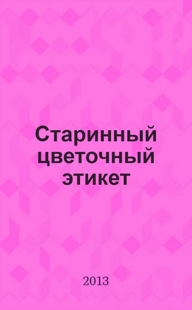 Старинный цветочный этикет : цветочные традиции и цветочный этикет в частной и общественной жизни России XVIII - начала XX века