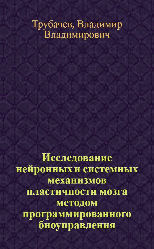 Исследование нейронных и системных механизмов пластичности мозга методом программированного биоуправления : автореф. дис. на соиск. уч. степ. д. б. н. : специальность 03.03.01 <Физиология>