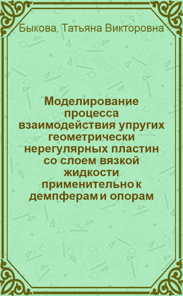 Моделирование процесса взаимодействия упругих геометрически нерегулярных пластин со слоем вязкой жидкости применительно к демпферам и опорам : автореф. дис. на соиск. уч. степ. к. т. н. : специальность 01.02.04 <Механика деформируемого твердого тела>