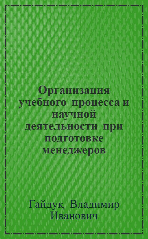 Организация учебного процесса и научной деятельности при подготовке менеджеров : учебное пособие : для студентов, обучающихся по направлению подготовки 080200 "Менеджмент" по программам магистратуры