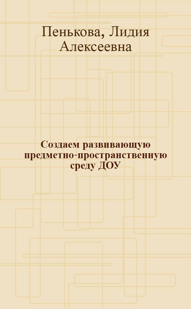Создаем развивающую предметно-пространственную среду ДОУ : методическое пособие